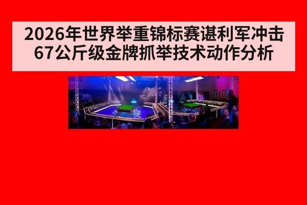 2026年世界举重锦标赛谌利军冲击67公斤级金牌抓举技术动作分析