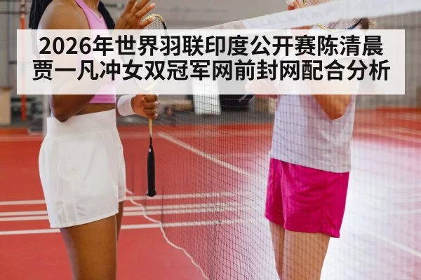 2026年世界羽联印度公开赛陈清晨贾一凡冲女双冠军网前封网配合分析